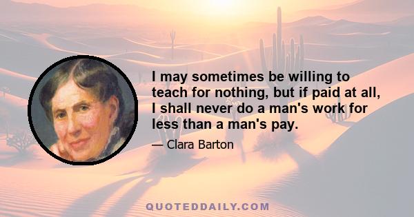 I may sometimes be willing to teach for nothing, but if paid at all, I shall never do a man's work for less than a man's pay.