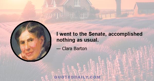 I went to the Senate, accomplished nothing as usual.