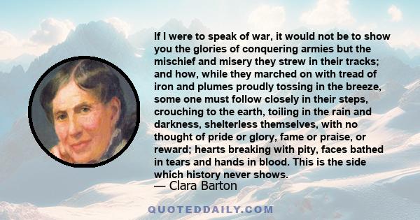 If I were to speak of war, it would not be to show you the glories of conquering armies but the mischief and misery they strew in their tracks; and how, while they marched on with tread of iron and plumes proudly