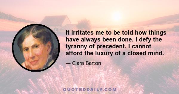 It irritates me to be told how things have always been done. I defy the tyranny of precedent. I cannot afford the luxury of a closed mind.