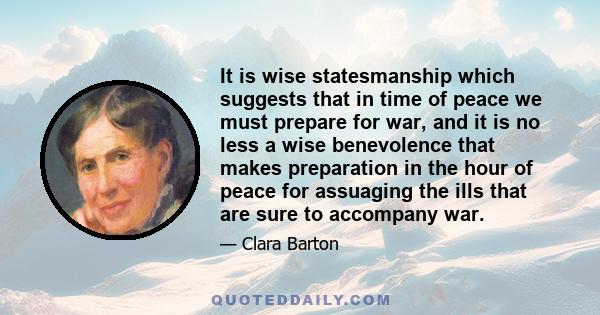 It is wise statesmanship which suggests that in time of peace we must prepare for war, and it is no less a wise benevolence that makes preparation in the hour of peace for assuaging the ills that are sure to accompany