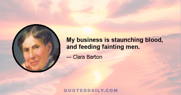 My business is staunching blood, and feeding fainting men.