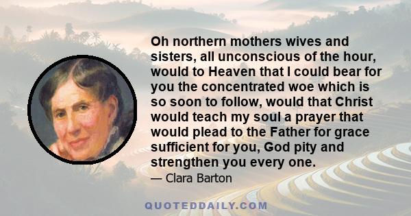 Oh northern mothers wives and sisters, all unconscious of the hour, would to Heaven that I could bear for you the concentrated woe which is so soon to follow, would that Christ would teach my soul a prayer that would