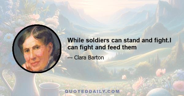 While soldiers can stand and fight.I can fight and feed them