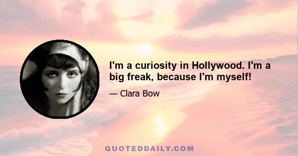 I'm a curiosity in Hollywood. I'm a big freak, because I'm myself!