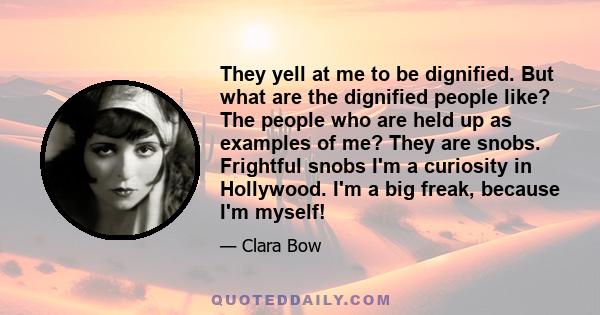 They yell at me to be dignified. But what are the dignified people like? The people who are held up as examples of me? They are snobs. Frightful snobs I'm a curiosity in Hollywood. I'm a big freak, because I'm myself!