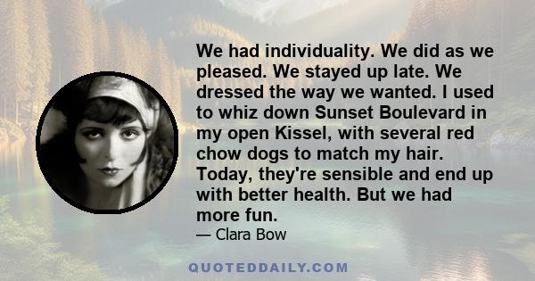 We had individuality. We did as we pleased. We stayed up late. We dressed the way we wanted. I used to whiz down Sunset Boulevard in my open Kissel, with several red chow dogs to match my hair. Today, they're sensible