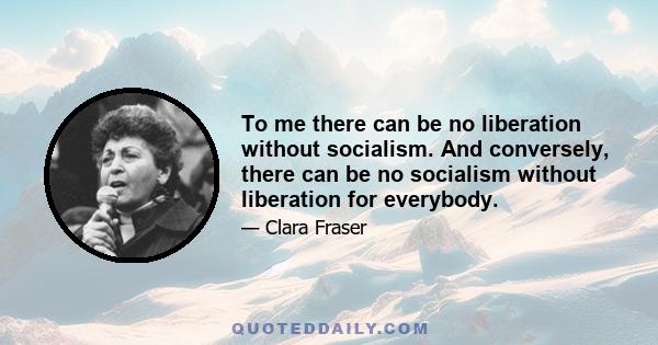 To me there can be no liberation without socialism. And conversely, there can be no socialism without liberation for everybody.