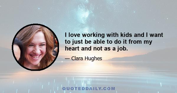 I love working with kids and I want to just be able to do it from my heart and not as a job.