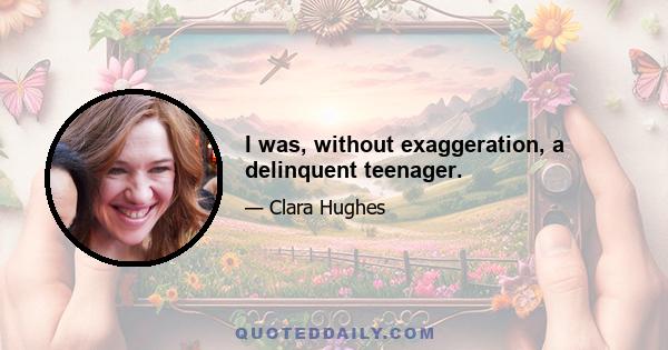 I was, without exaggeration, a delinquent teenager.