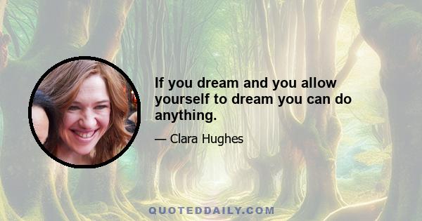 If you dream and you allow yourself to dream you can do anything.