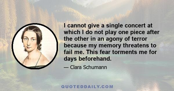 I cannot give a single concert at which I do not play one piece after the other in an agony of terror because my memory threatens to fail me. This fear torments me for days beforehand.