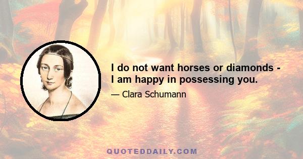 I do not want horses or diamonds - I am happy in possessing you.