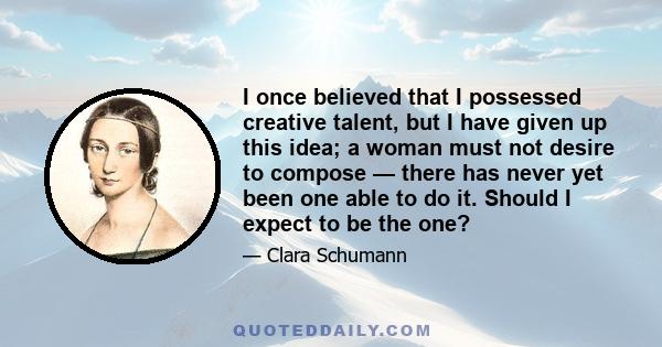 I once believed that I possessed creative talent, but I have given up this idea; a woman must not desire to compose — there has never yet been one able to do it. Should I expect to be the one?