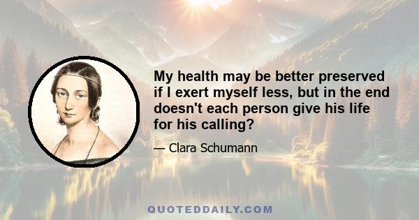 My health may be better preserved if I exert myself less, but in the end doesn't each person give his life for his calling?