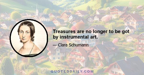 Treasures are no longer to be got by instrumental art.