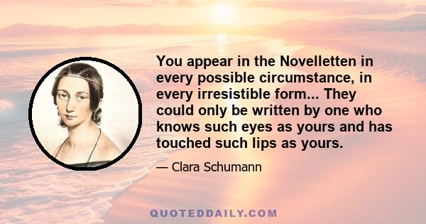 You appear in the Novelletten in every possible circumstance, in every irresistible form... They could only be written by one who knows such eyes as yours and has touched such lips as yours.