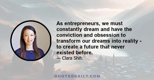 As entrepreneurs, we must constantly dream and have the conviction and obsession to transform our dreams into reality - to create a future that never existed before.