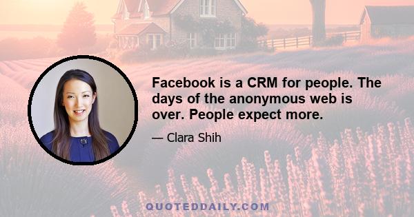 Facebook is a CRM for people. The days of the anonymous web is over. People expect more.