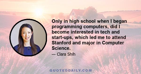 Only in high school when I began programming computers, did I become interested in tech and start-ups, which led me to attend Stanford and major in Computer Science.