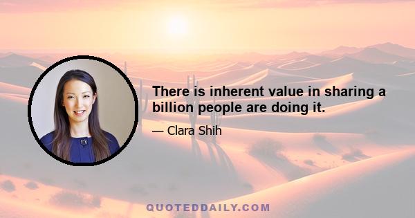 There is inherent value in sharing a billion people are doing it.