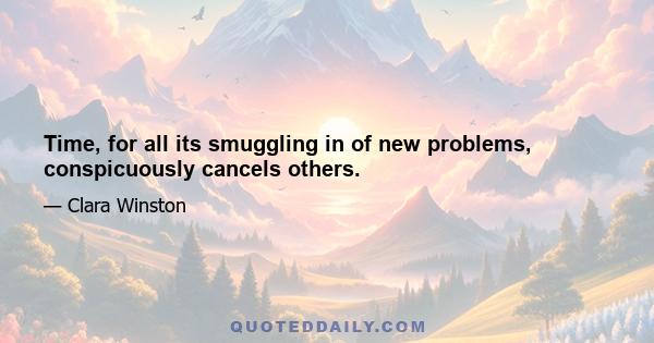 Time, for all its smuggling in of new problems, conspicuously cancels others.