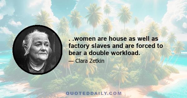 . .women are house as well as factory slaves and are forced to bear a double workload.