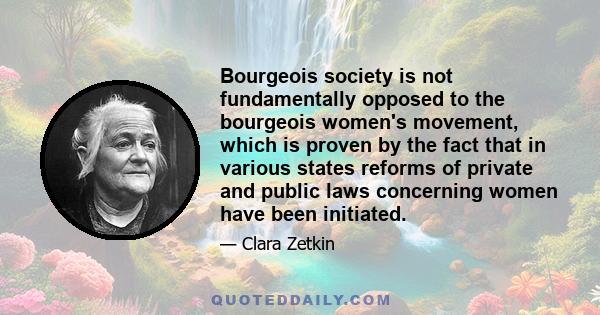 Bourgeois society is not fundamentally opposed to the bourgeois women's movement, which is proven by the fact that in various states reforms of private and public laws concerning women have been initiated.