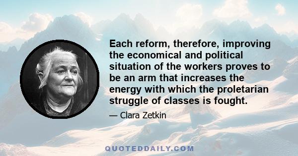 Each reform, therefore, improving the economical and political situation of the workers proves to be an arm that increases the energy with which the proletarian struggle of classes is fought.