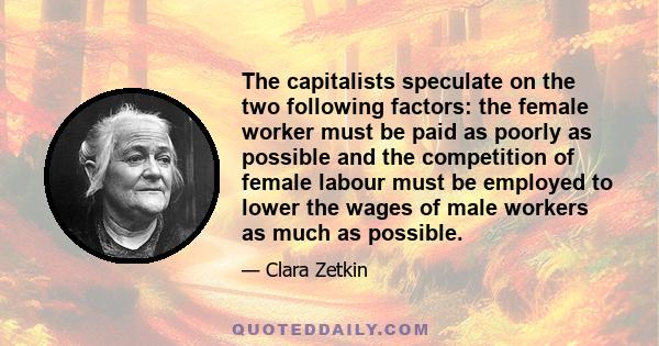 The capitalists speculate on the two following factors: the female worker must be paid as poorly as possible and the competition of female labour must be employed to lower the wages of male workers as much as possible.