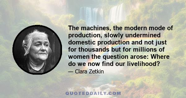 The machines, the modern mode of production, slowly undermined domestic production and not just for thousands but for millions of women the question arose: Where do we now find our livelihood?