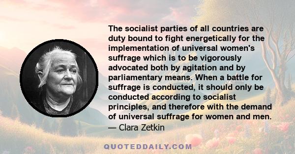 The socialist parties of all countries are duty bound to fight energetically for the implementation of universal women's suffrage which is to be vigorously advocated both by agitation and by parliamentary means. When a