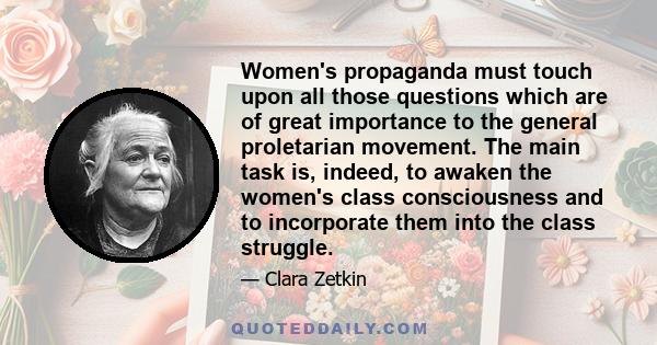 Women's propaganda must touch upon all those questions which are of great importance to the general proletarian movement. The main task is, indeed, to awaken the women's class consciousness and to incorporate them into