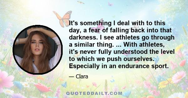 It's something I deal with to this day, a fear of falling back into that darkness. I see athletes go through a similar thing. ... With athletes, it's never fully understood the level to which we push ourselves.