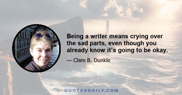 Being a writer means crying over the sad parts, even though you already know it’s going to be okay.