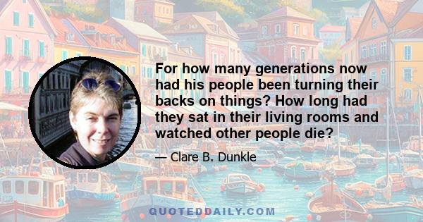 For how many generations now had his people been turning their backs on things? How long had they sat in their living rooms and watched other people die?