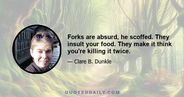 Forks are absurd, he scoffed. They insult your food. They make it think you're killing it twice.