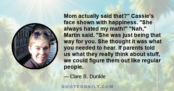 Mom actually said that? Cassie's face shown with happiness. She always hated my math! Nah, Martin said. She was just being that way for you. She thought it was what you needed to hear. If parents told us what they