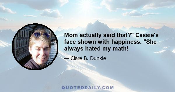 Mom actually said that? Cassie's face shown with happiness. She always hated my math!