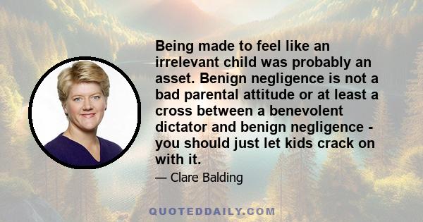 Being made to feel like an irrelevant child was probably an asset. Benign negligence is not a bad parental attitude or at least a cross between a benevolent dictator and benign negligence - you should just let kids