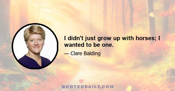 I didn't just grow up with horses; I wanted to be one.