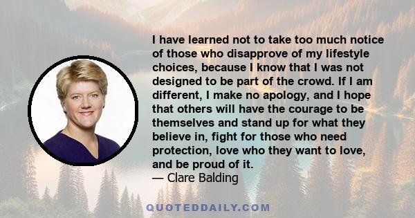 I have learned not to take too much notice of those who disapprove of my lifestyle choices, because I know that I was not designed to be part of the crowd. If I am different, I make no apology, and I hope that others