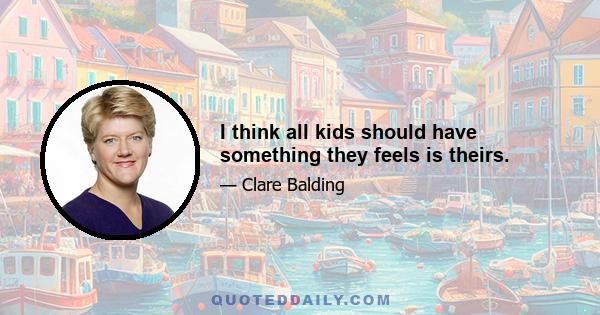 I think all kids should have something they feels is theirs.