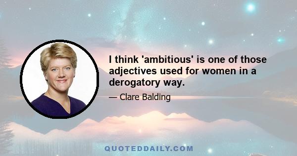 I think 'ambitious' is one of those adjectives used for women in a derogatory way.