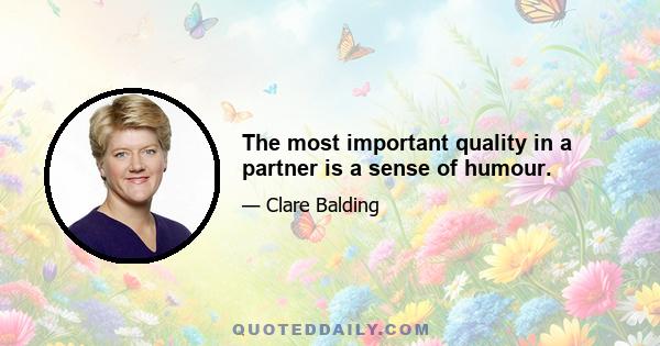 The most important quality in a partner is a sense of humour.