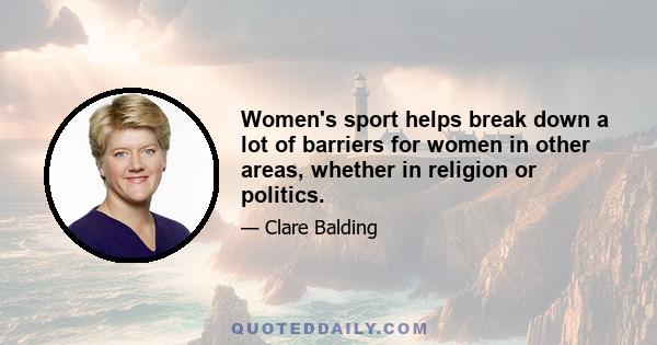 Women's sport helps break down a lot of barriers for women in other areas, whether in religion or politics.