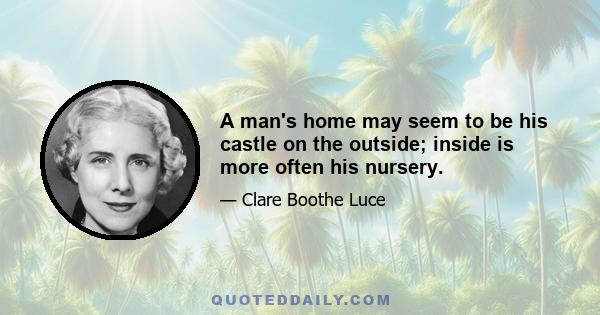 A man's home may seem to be his castle on the outside; inside is more often his nursery.