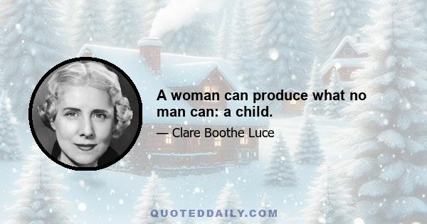 A woman can produce what no man can: a child.