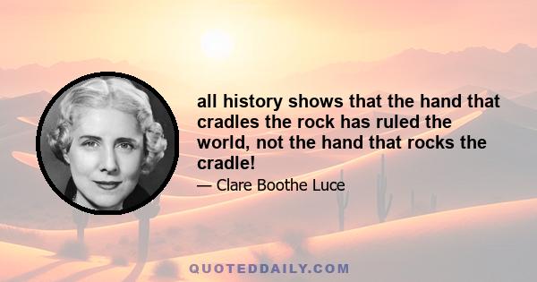 all history shows that the hand that cradles the rock has ruled the world, not the hand that rocks the cradle!