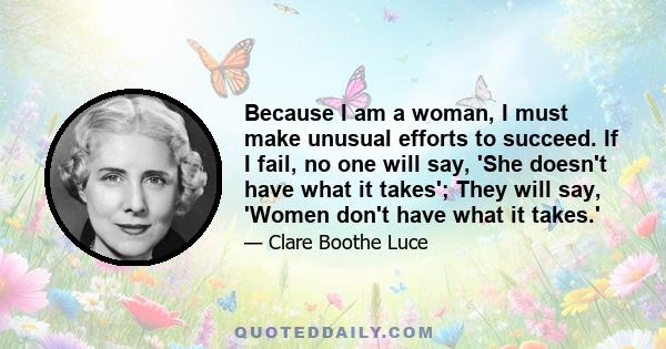 Because I am a woman, I must make unusual efforts to succeed. If I fail, no one will say, 'She doesn't have what it takes'; They will say, 'Women don't have what it takes.'